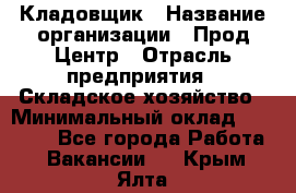 Кладовщик › Название организации ­ Прод Центр › Отрасль предприятия ­ Складское хозяйство › Минимальный оклад ­ 20 000 - Все города Работа » Вакансии   . Крым,Ялта